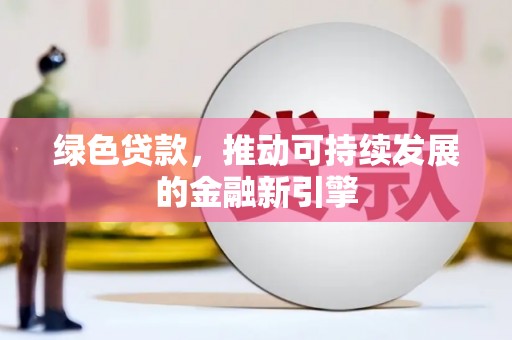 富平绿色贷款，推动可持续发展的金融新引擎