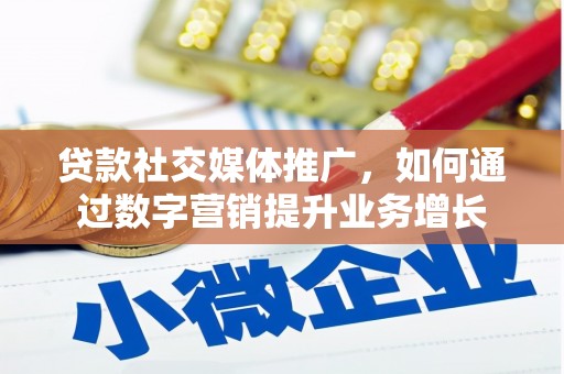 富平贷款社交媒体推广，如何通过数字营销提升业务增长