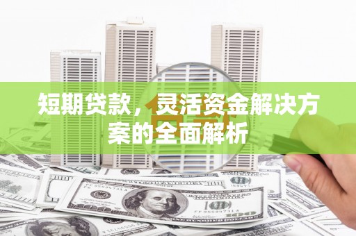 富平短期贷款，灵活资金解决方案的全面解析
