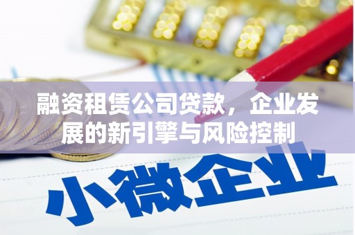 富平融资租赁公司贷款，企业发展的新引擎与风险控制