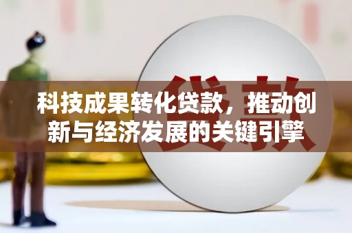 富平科技成果转化贷款，推动创新与经济发展的关键引擎