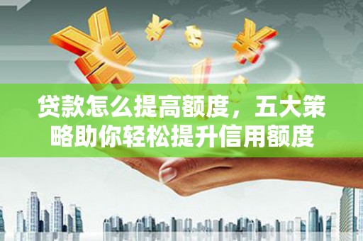 富平贷款怎么提高额度，五大策略助你轻松提升信用额度