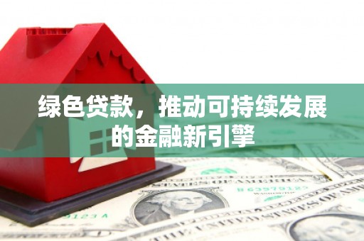 富平绿色贷款，推动可持续发展的金融新引擎