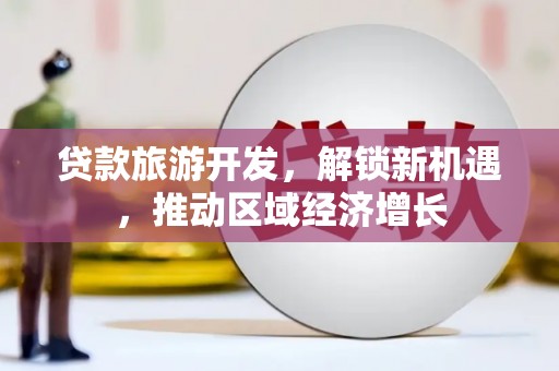 富平贷款旅游开发，解锁新机遇，推动区域经济增长