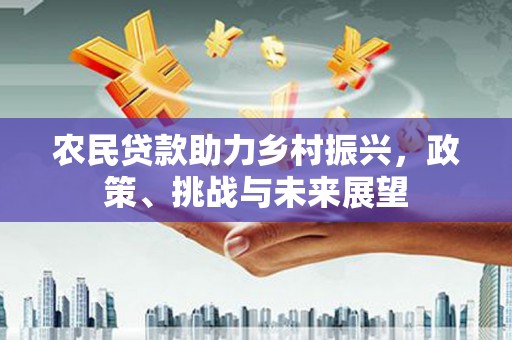 富平农民贷款助力乡村振兴，政策、挑战与未来展望