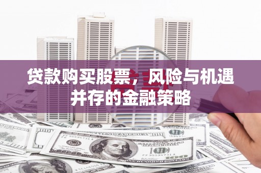 富平贷款购买股票，风险与机遇并存的金融策略