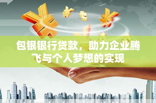 富平包银银行贷款，助力企业腾飞与个人梦想的实现