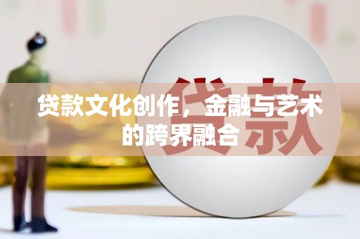 富平贷款文化创作，金融与艺术的跨界融合