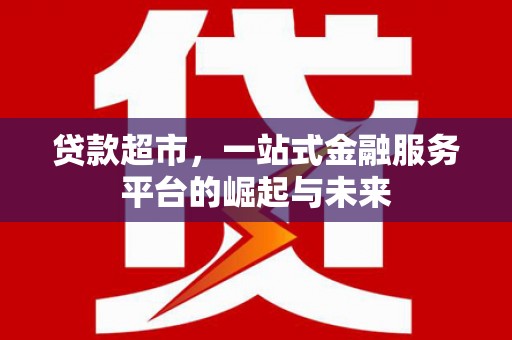 富平贷款超市，一站式金融服务平台的崛起与未来