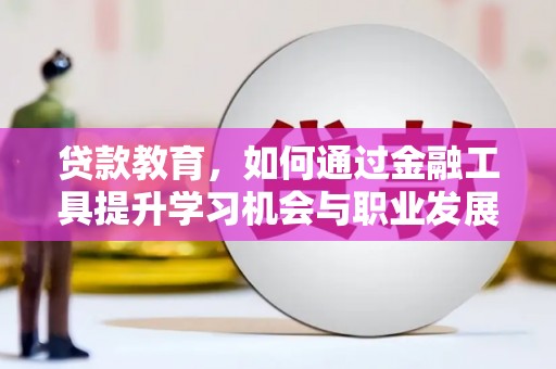 富平贷款教育，如何通过金融工具提升学习机会与职业发展
