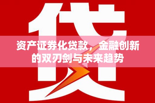 富平资产证券化贷款，金融创新的双刃剑与未来趋势