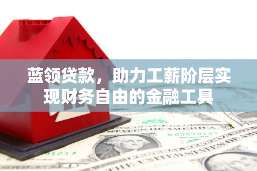 富平蓝领贷款，助力工薪阶层实现财务自由的金融工具