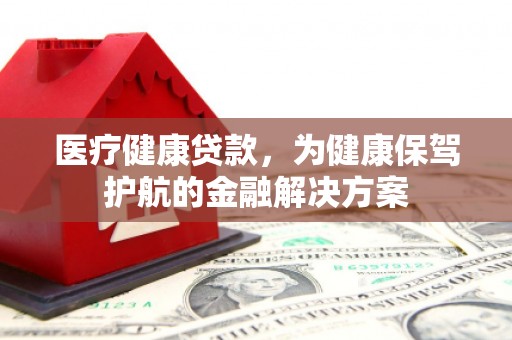 富平医疗健康贷款，为健康保驾护航的金融解决方案