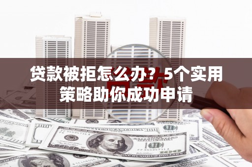 富平贷款被拒怎么办？5个实用策略助你成功申请