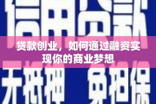 富平贷款创业，如何通过融资实现你的商业梦想