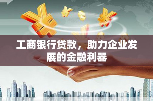 富平工商银行贷款，助力企业发展的金融利器