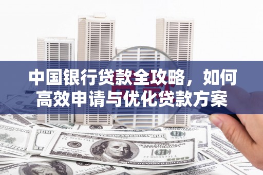 富平中国银行贷款全攻略，如何高效申请与优化贷款方案