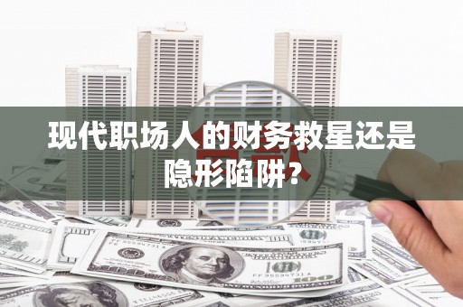 富平现代职场人的财务救星还是隐形陷阱？