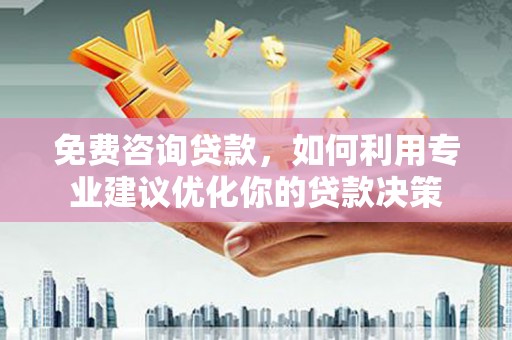 富平免费咨询贷款，如何利用专业建议优化你的贷款决策
