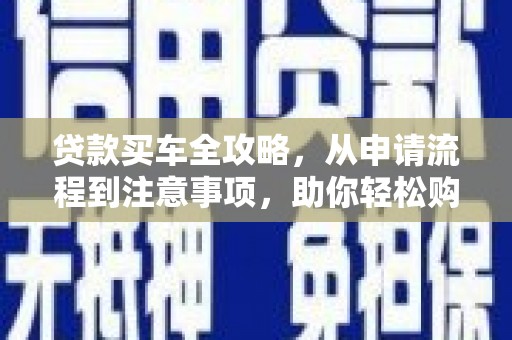 富平贷款买车全攻略，从申请流程到注意事项，助你轻松购车