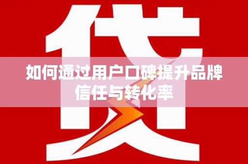 富平如何通过用户口碑提升品牌信任与转化率