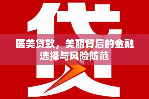 富平医美贷款，美丽背后的金融选择与风险防范